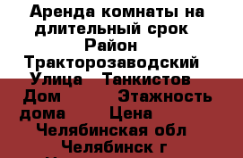 Аренда комнаты на длительный срок › Район ­ Тракторозаводский › Улица ­ Танкистов › Дом ­ 191 › Этажность дома ­ 5 › Цена ­ 6 500 - Челябинская обл., Челябинск г. Недвижимость » Квартиры аренда   . Челябинская обл.,Челябинск г.